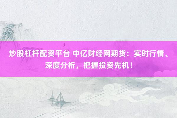 炒股杠杆配资平台 中亿财经网期货：实时行情、深度分析，把握投资先机！