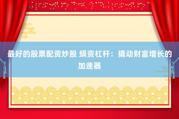 最好的股票配资炒股 螎资杠杆：撬动财富增长的加速器
