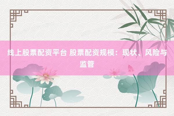 线上股票配资平台 股票配资规模：现状、风险与监管