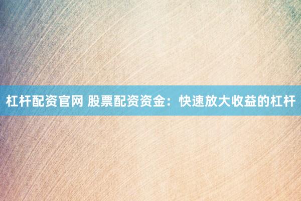 杠杆配资官网 股票配资资金：快速放大收益的杠杆