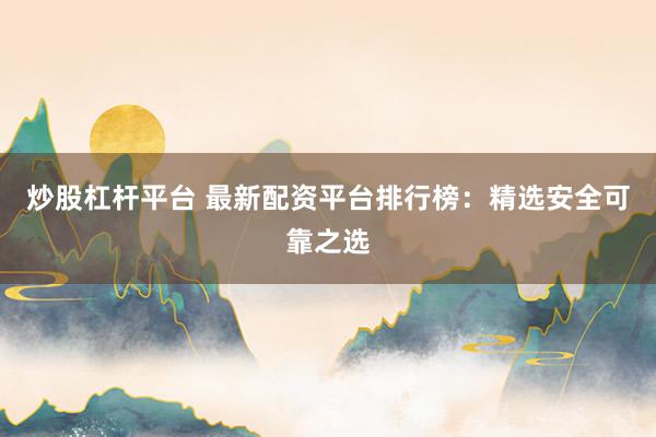 炒股杠杆平台 最新配资平台排行榜：精选安全可靠之选