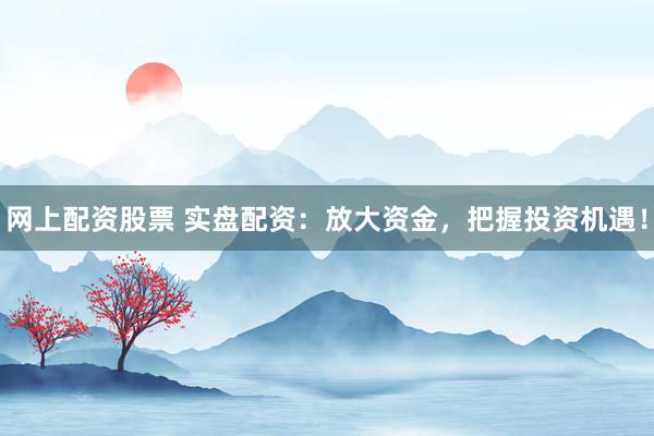 网上配资股票 实盘配资：放大资金，把握投资机遇！