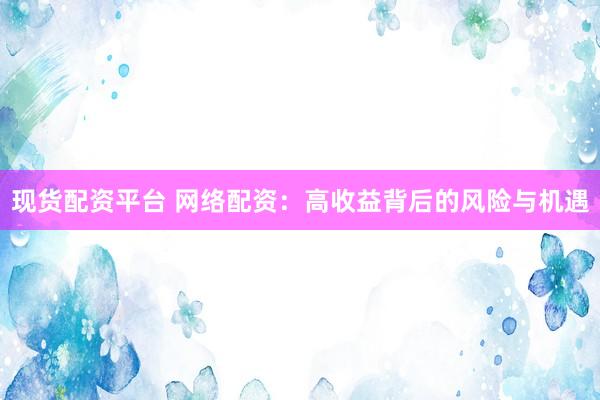 现货配资平台 网络配资：高收益背后的风险与机遇
