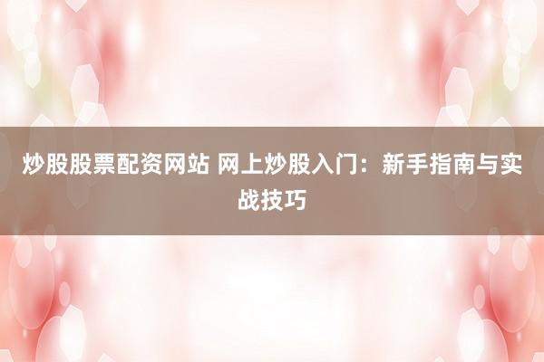 炒股股票配资网站 网上炒股入门：新手指南与实战技巧
