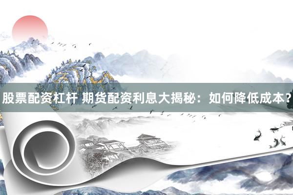 股票配资杠杆 期货配资利息大揭秘：如何降低成本？