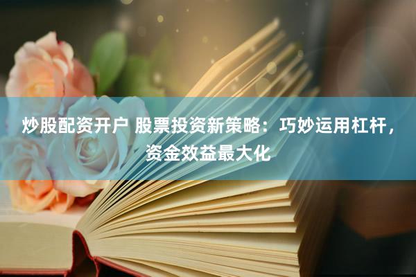 炒股配资开户 股票投资新策略：巧妙运用杠杆，资金效益最大化