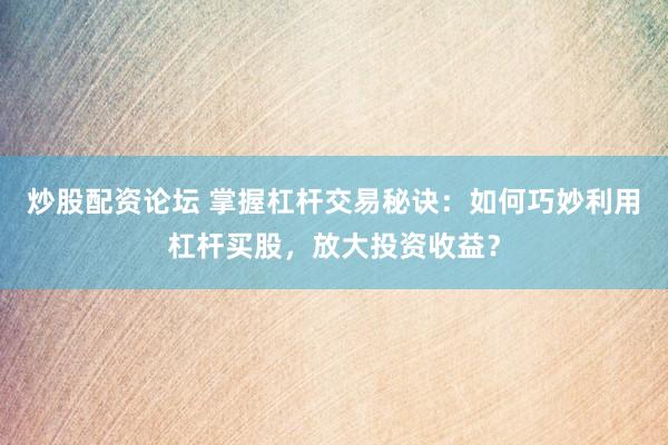 炒股配资论坛 掌握杠杆交易秘诀：如何巧妙利用杠杆买股，放大投资收益？