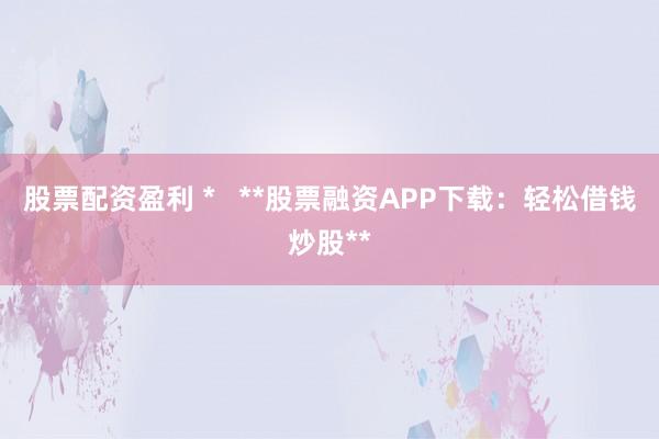 股票配资盈利 *   **股票融资APP下载：轻松借钱炒股**