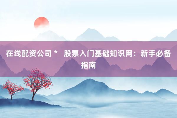 在线配资公司 *   股票入门基础知识网：新手必备指南