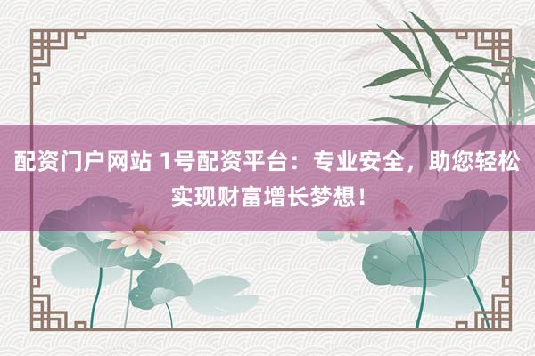 配资门户网站 1号配资平台：专业安全，助您轻松实现财富增长梦想！