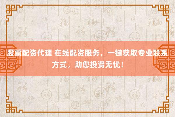股票配资代理 在线配资服务，一键获取专业联系方式，助您投资无忧！