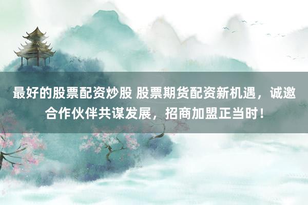 最好的股票配资炒股 股票期货配资新机遇，诚邀合作伙伴共谋发展，招商加盟正当时！
