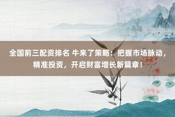 全国前三配资排名 牛来了策略：把握市场脉动，精准投资，开启财富增长新篇章！