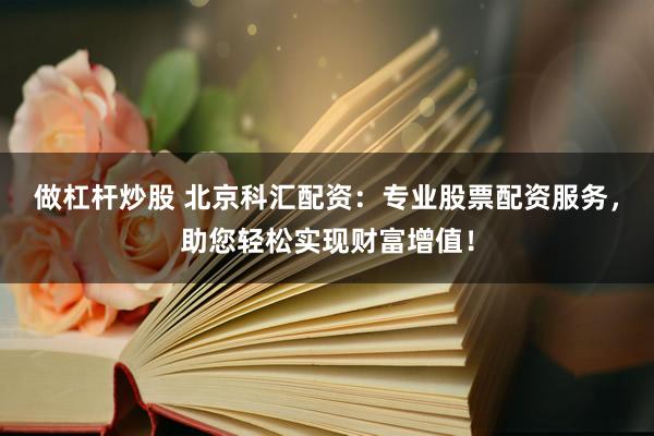 做杠杆炒股 北京科汇配资：专业股票配资服务，助您轻松实现财富增值！