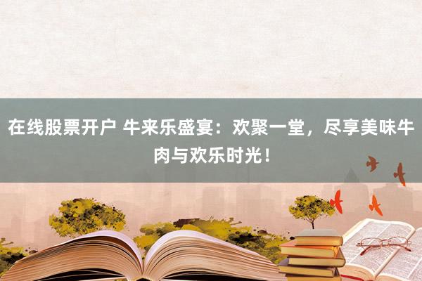 在线股票开户 牛来乐盛宴：欢聚一堂，尽享美味牛肉与欢乐时光！