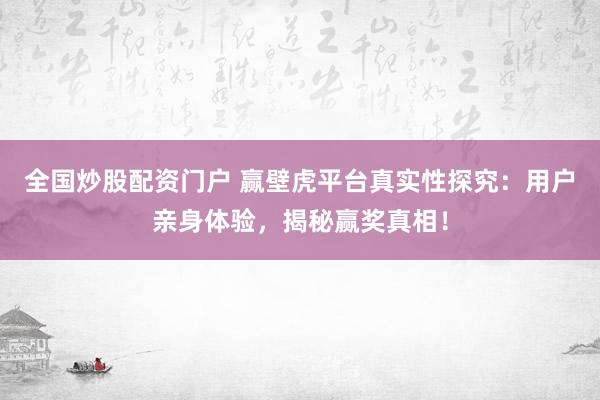全国炒股配资门户 赢壁虎平台真实性探究：用户亲身体验，揭秘赢奖真相！