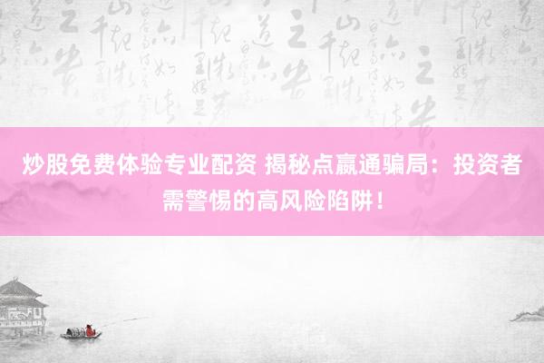 炒股免费体验专业配资 揭秘点嬴通骗局：投资者需警惕的高风险陷阱！