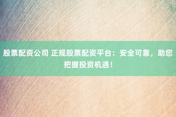 股票配资公司 正规股票配资平台：安全可靠，助您把握投资机遇！