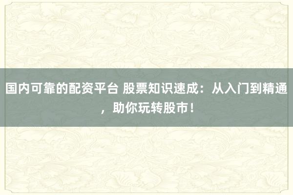 国内可靠的配资平台 股票知识速成：从入门到精通，助你玩转股市！