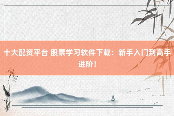 十大配资平台 股票学习软件下载：新手入门到高手进阶！