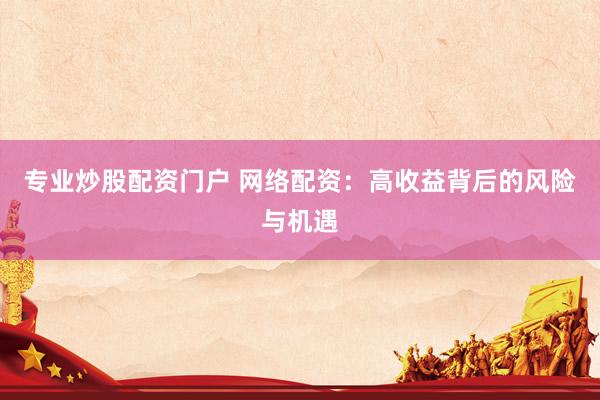 专业炒股配资门户 网络配资：高收益背后的风险与机遇