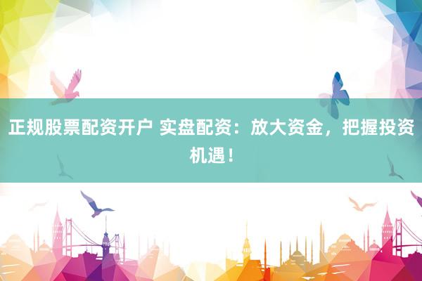 正规股票配资开户 实盘配资：放大资金，把握投资机遇！
