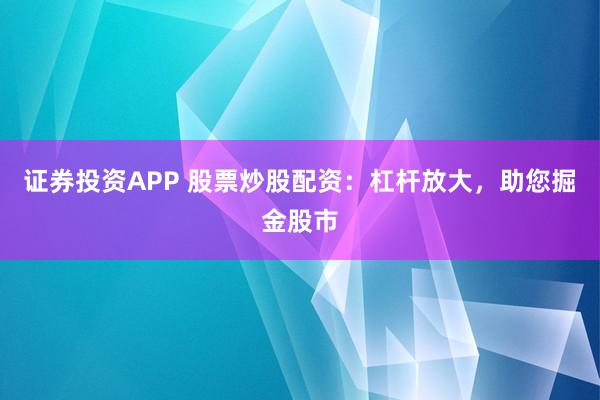 证券投资APP 股票炒股配资：杠杆放大，助您掘金股市