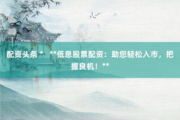 配资头条 *   **低息股票配资：助您轻松入市，把握良机！**