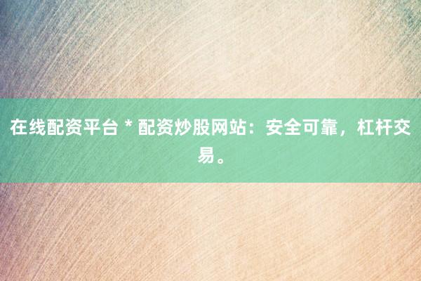 在线配资平台 * 配资炒股网站：安全可靠，杠杆交易。