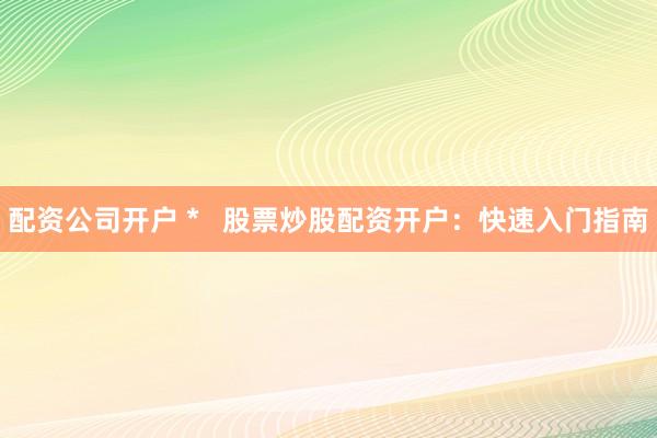配资公司开户 *   股票炒股配资开户：快速入门指南