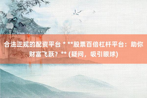 合法正规的配资平台 * **股票百倍杠杆平台：助你财富飞跃？** (疑问，吸引眼球)