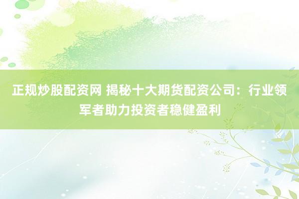 正规炒股配资网 揭秘十大期货配资公司：行业领军者助力投资者稳健盈利