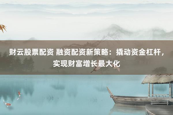 财云股票配资 融资配资新策略：撬动资金杠杆，实现财富增长最大化