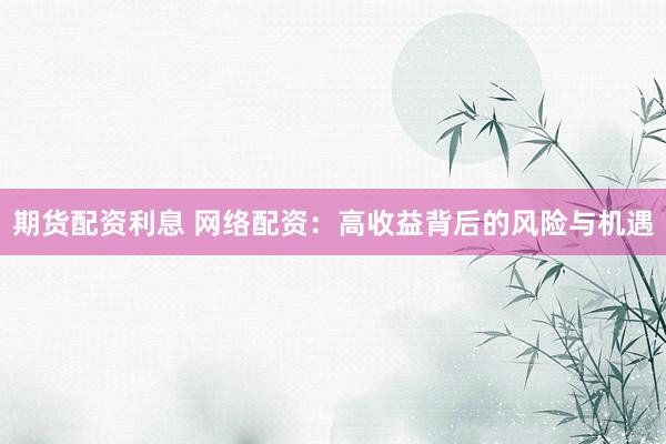 期货配资利息 网络配资：高收益背后的风险与机遇