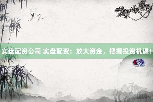 实盘配资公司 实盘配资：放大资金，把握投资机遇！
