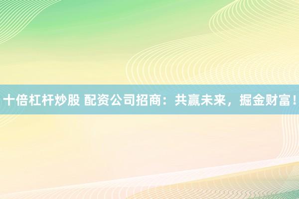 十倍杠杆炒股 配资公司招商：共赢未来，掘金财富！