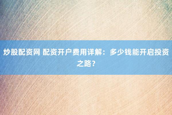 炒股配资网 配资开户费用详解：多少钱能开启投资之路？
