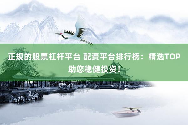 正规的股票杠杆平台 配资平台排行榜：精选TOP助您稳健投资！
