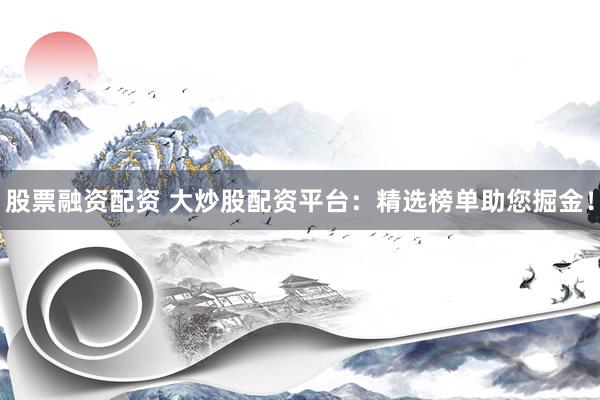 股票融资配资 大炒股配资平台：精选榜单助您掘金！