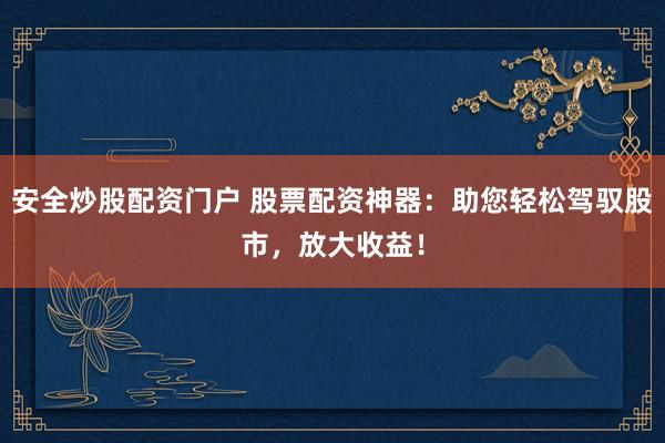 安全炒股配资门户 股票配资神器：助您轻松驾驭股市，放大收益！