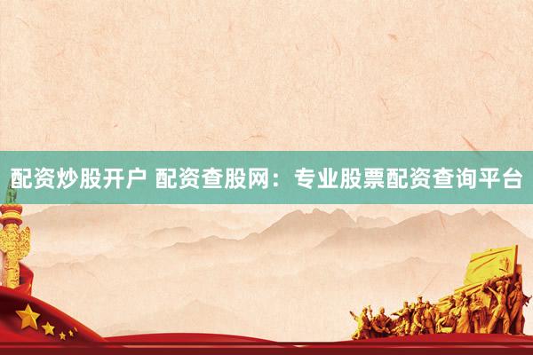 配资炒股开户 配资查股网：专业股票配资查询平台