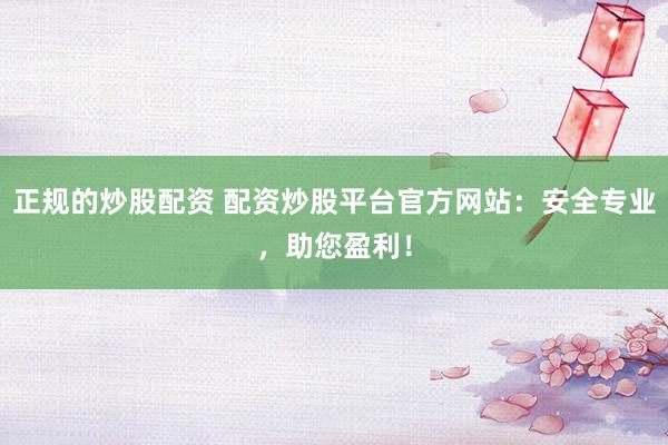 正规的炒股配资 配资炒股平台官方网站：安全专业，助您盈利！