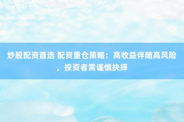 炒股配资首选 配资重仓策略：高收益伴随高风险，投资者需谨慎抉择