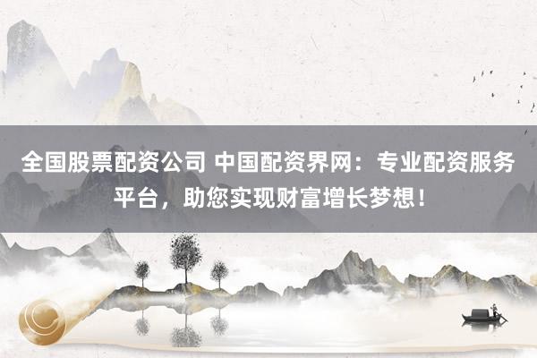全国股票配资公司 中国配资界网：专业配资服务平台，助您实现财富增长梦想！