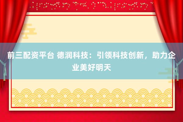 前三配资平台 德润科技：引领科技创新，助力企业美好明天