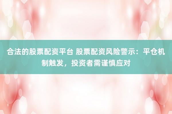 合法的股票配资平台 股票配资风险警示：平仓机制触发，投资者需谨慎应对