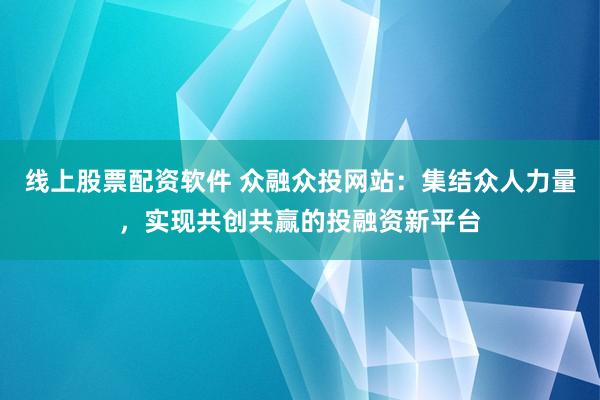 线上股票配资软件 众融众投网站：集结众人力量，实现共创共赢的投融资新平台