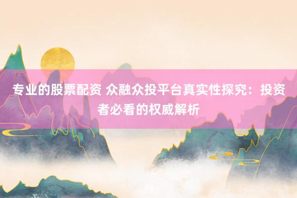 专业的股票配资 众融众投平台真实性探究：投资者必看的权威解析