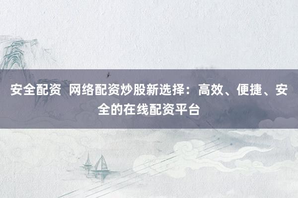 安全配资  网络配资炒股新选择：高效、便捷、安全的在线配资平台