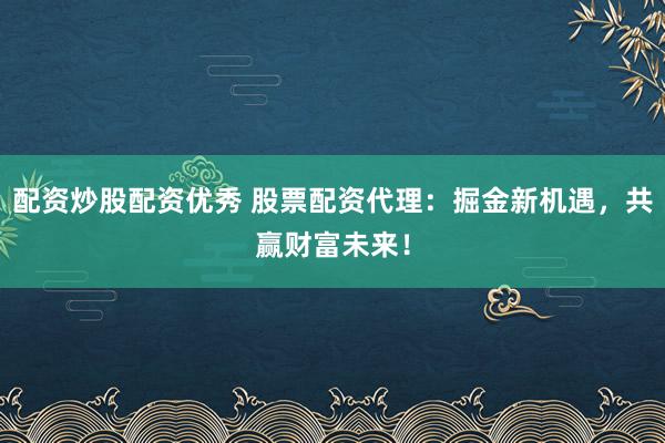 配资炒股配资优秀 股票配资代理：掘金新机遇，共赢财富未来！